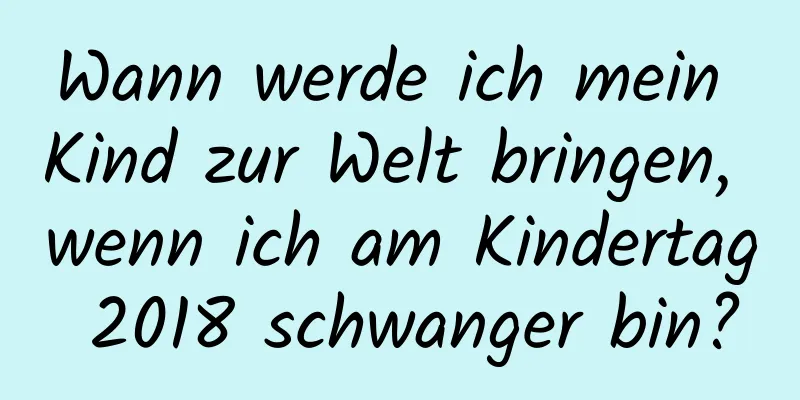 Wann werde ich mein Kind zur Welt bringen, wenn ich am Kindertag 2018 schwanger bin?