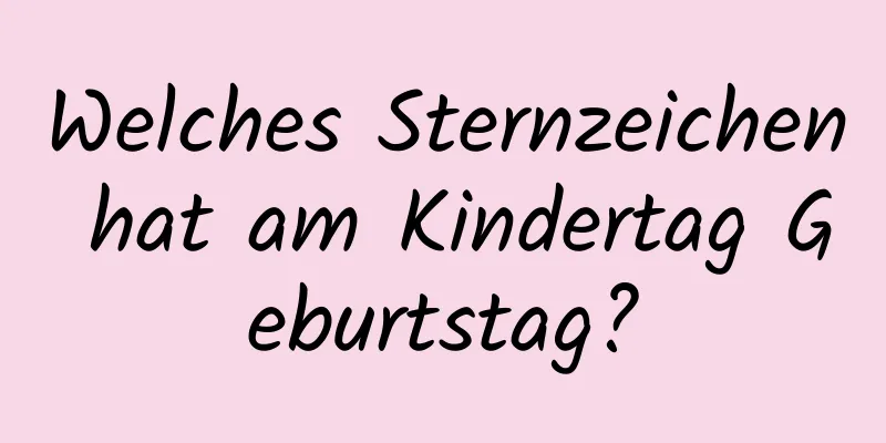 Welches Sternzeichen hat am Kindertag Geburtstag?