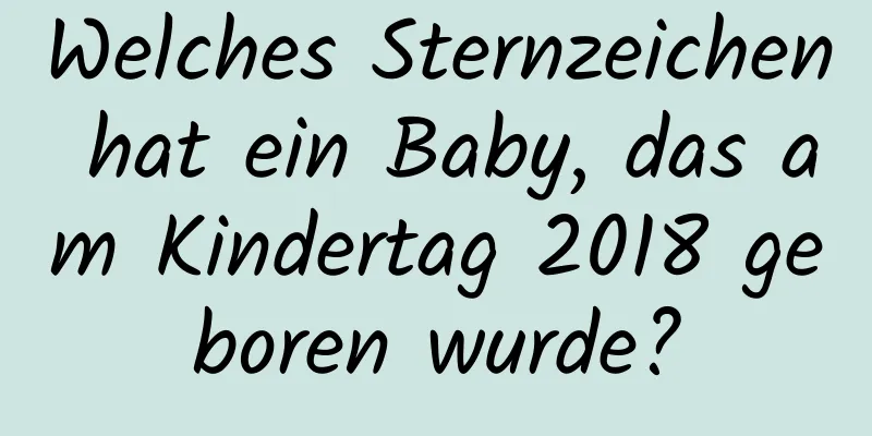 Welches Sternzeichen hat ein Baby, das am Kindertag 2018 geboren wurde?