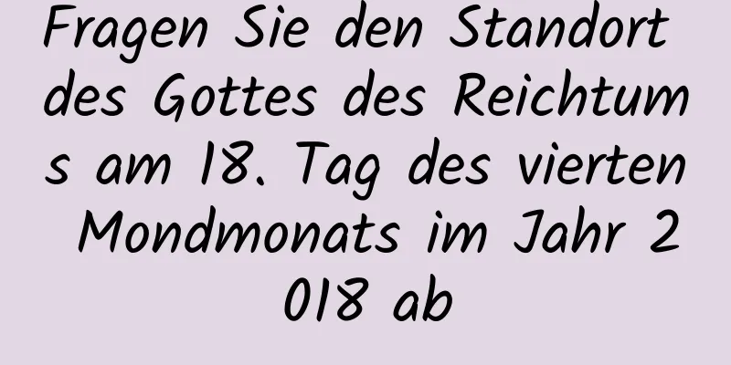 Fragen Sie den Standort des Gottes des Reichtums am 18. Tag des vierten Mondmonats im Jahr 2018 ab