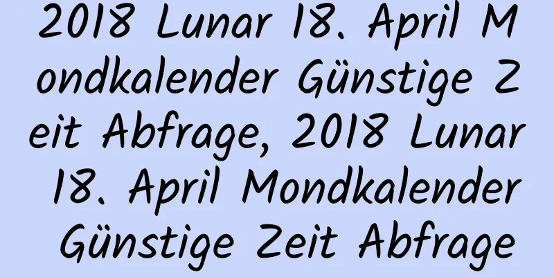 2018 Lunar 18. April Mondkalender Günstige Zeit Abfrage, 2018 Lunar 18. April Mondkalender Günstige Zeit Abfrage