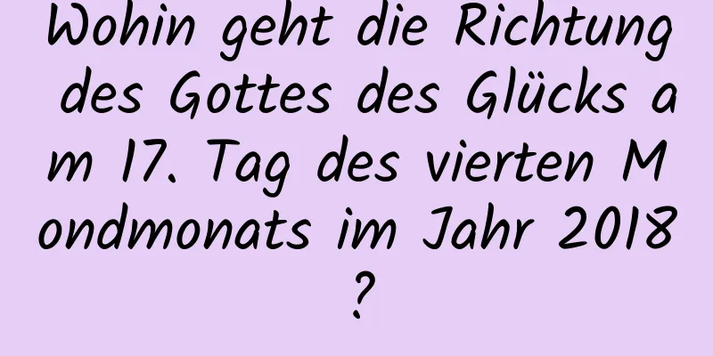 Wohin geht die Richtung des Gottes des Glücks am 17. Tag des vierten Mondmonats im Jahr 2018?