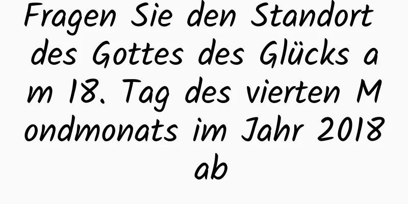 Fragen Sie den Standort des Gottes des Glücks am 18. Tag des vierten Mondmonats im Jahr 2018 ab