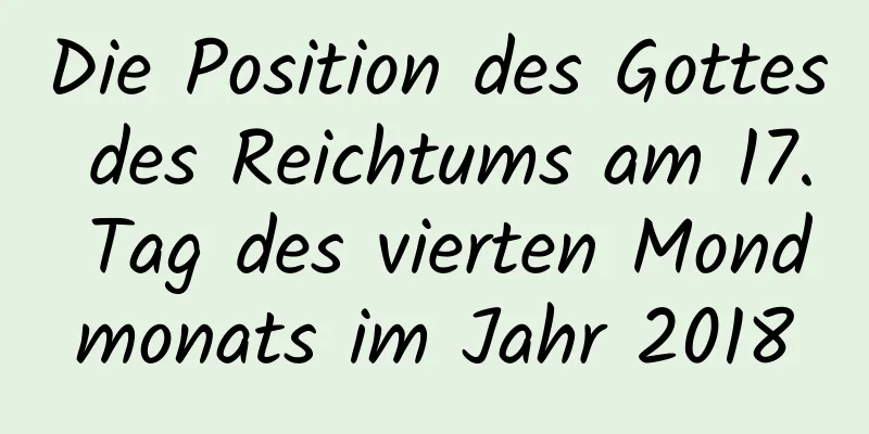 Die Position des Gottes des Reichtums am 17. Tag des vierten Mondmonats im Jahr 2018