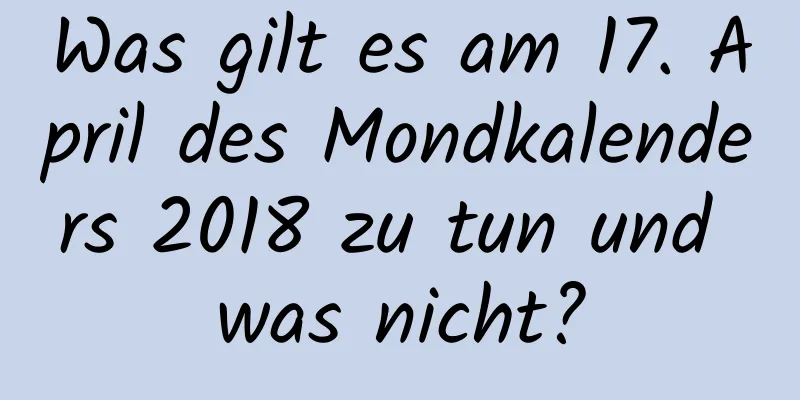 Was gilt es am 17. April des Mondkalenders 2018 zu tun und was nicht?