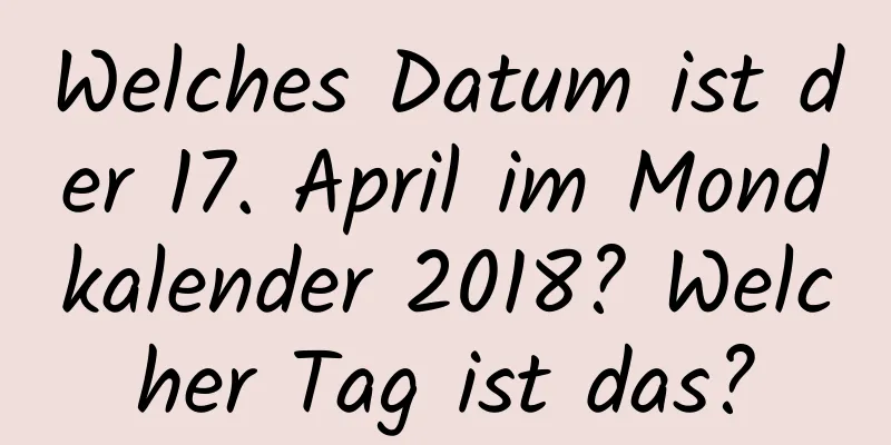 Welches Datum ist der 17. April im Mondkalender 2018? Welcher Tag ist das?