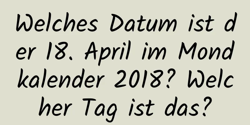 Welches Datum ist der 18. April im Mondkalender 2018? Welcher Tag ist das?