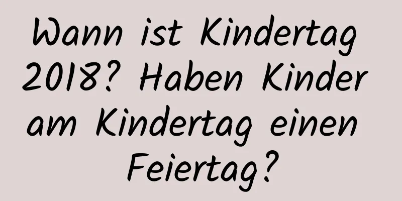 Wann ist Kindertag 2018? Haben Kinder am Kindertag einen Feiertag?