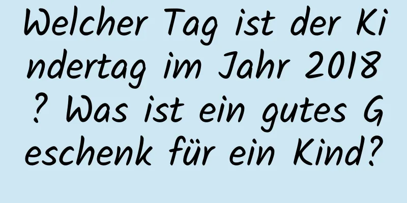 Welcher Tag ist der Kindertag im Jahr 2018? Was ist ein gutes Geschenk für ein Kind?