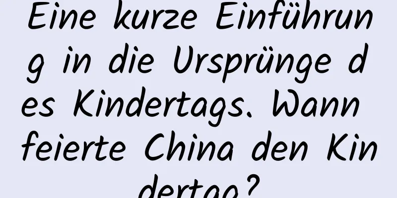 Eine kurze Einführung in die Ursprünge des Kindertags. Wann feierte China den Kindertag?