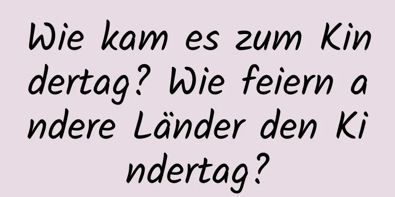 Wie kam es zum Kindertag? Wie feiern andere Länder den Kindertag?