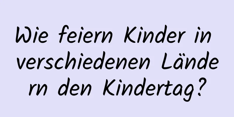 Wie feiern Kinder in verschiedenen Ländern den Kindertag?