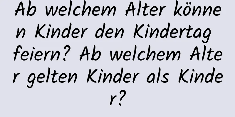 Ab welchem ​​Alter können Kinder den Kindertag feiern? Ab welchem ​​Alter gelten Kinder als Kinder?