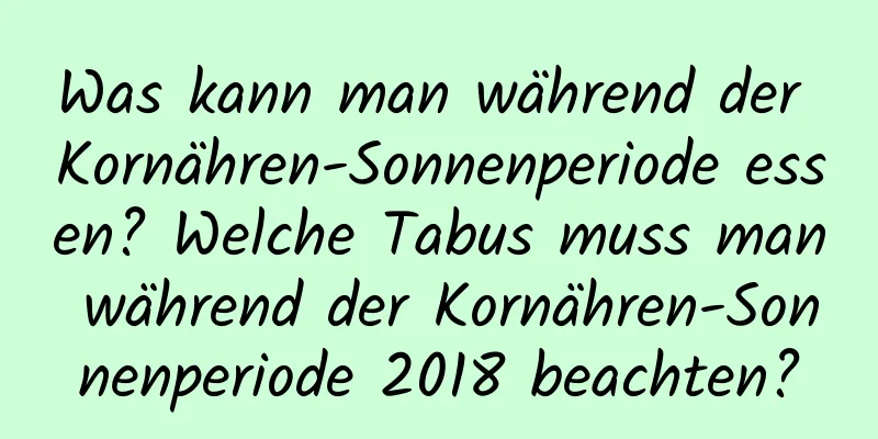 Was kann man während der Kornähren-Sonnenperiode essen? Welche Tabus muss man während der Kornähren-Sonnenperiode 2018 beachten?