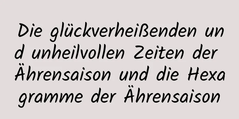 Die glückverheißenden und unheilvollen Zeiten der Ährensaison und die Hexagramme der Ährensaison