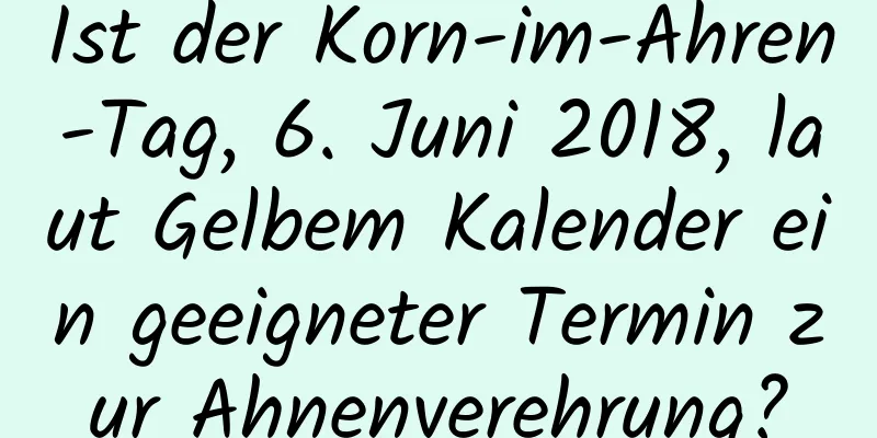 Ist der Korn-im-Ähren-Tag, 6. Juni 2018, laut Gelbem Kalender ein geeigneter Termin zur Ahnenverehrung?