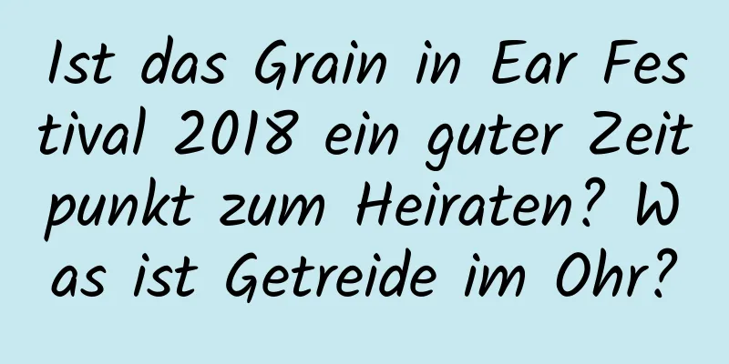 Ist das Grain in Ear Festival 2018 ein guter Zeitpunkt zum Heiraten? Was ist Getreide im Ohr?