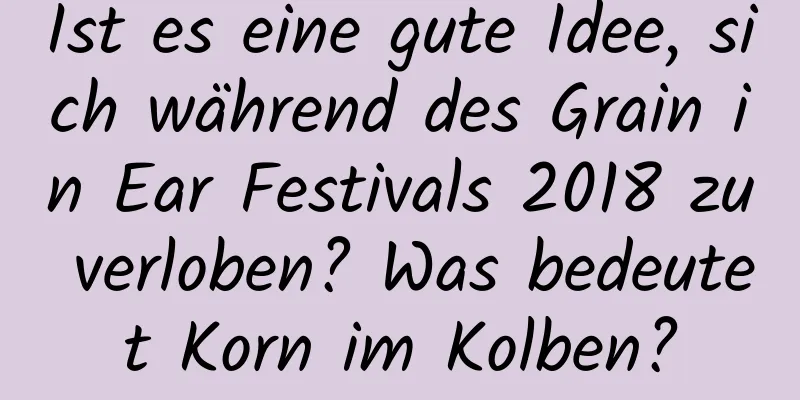 Ist es eine gute Idee, sich während des Grain in Ear Festivals 2018 zu verloben? Was bedeutet Korn im Kolben?