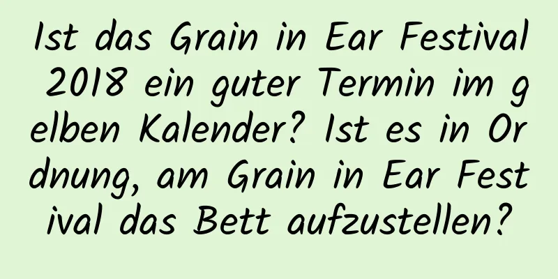 Ist das Grain in Ear Festival 2018 ein guter Termin im gelben Kalender? Ist es in Ordnung, am Grain in Ear Festival das Bett aufzustellen?