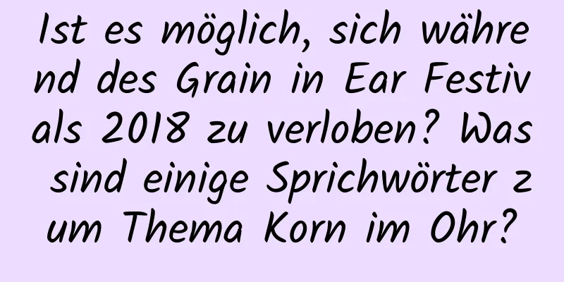 Ist es möglich, sich während des Grain in Ear Festivals 2018 zu verloben? Was sind einige Sprichwörter zum Thema Korn im Ohr?