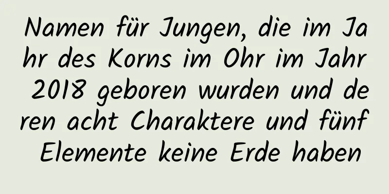 Namen für Jungen, die im Jahr des Korns im Ohr im Jahr 2018 geboren wurden und deren acht Charaktere und fünf Elemente keine Erde haben