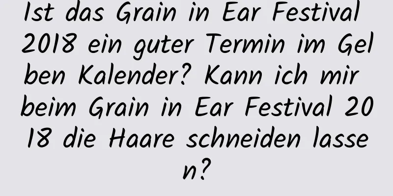 Ist das Grain in Ear Festival 2018 ein guter Termin im Gelben Kalender? Kann ich mir beim Grain in Ear Festival 2018 die Haare schneiden lassen?