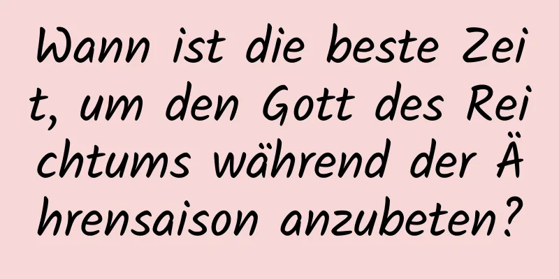 Wann ist die beste Zeit, um den Gott des Reichtums während der Ährensaison anzubeten?