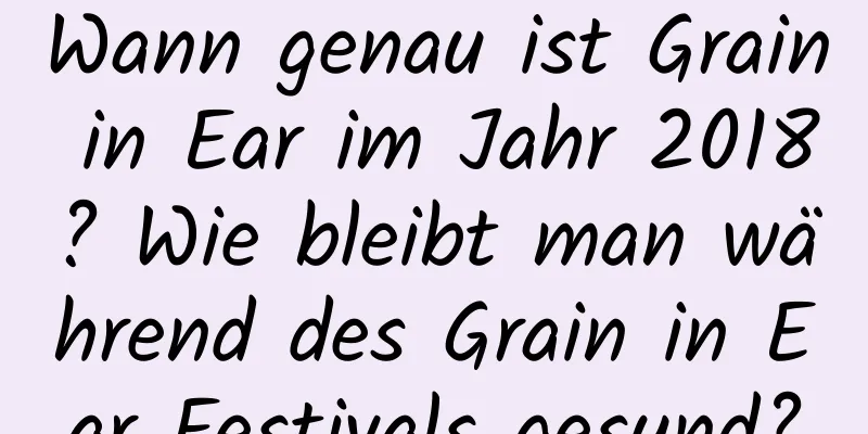 Wann genau ist Grain in Ear im Jahr 2018? Wie bleibt man während des Grain in Ear Festivals gesund?