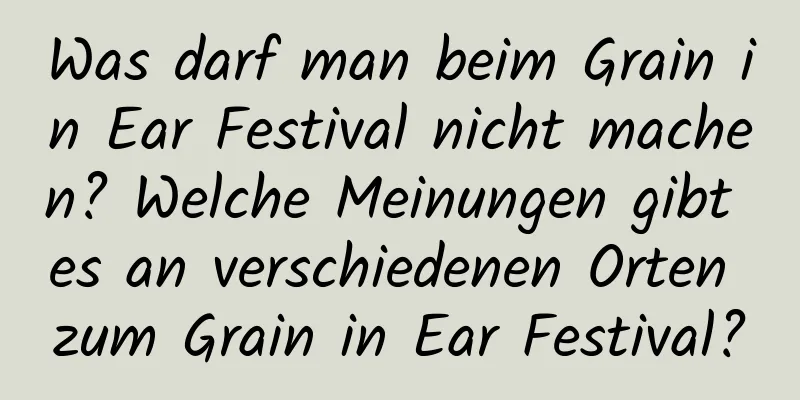 Was darf man beim Grain in Ear Festival nicht machen? Welche Meinungen gibt es an verschiedenen Orten zum Grain in Ear Festival?