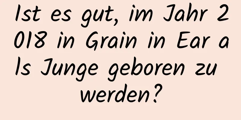 Ist es gut, im Jahr 2018 in Grain in Ear als Junge geboren zu werden?