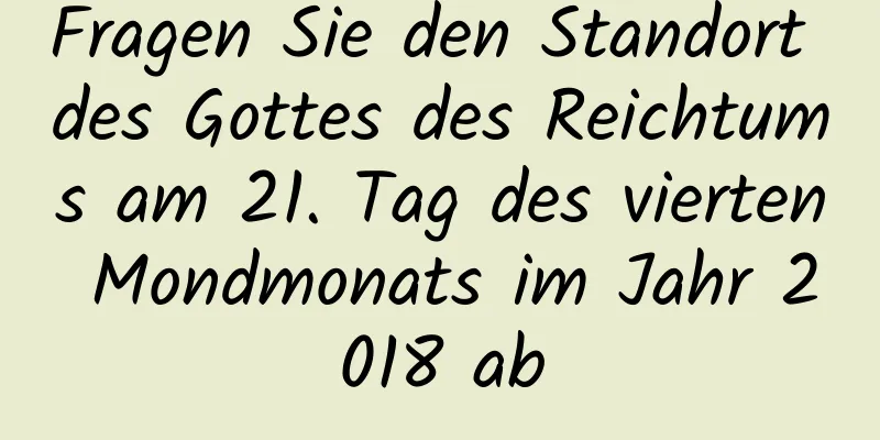 Fragen Sie den Standort des Gottes des Reichtums am 21. Tag des vierten Mondmonats im Jahr 2018 ab