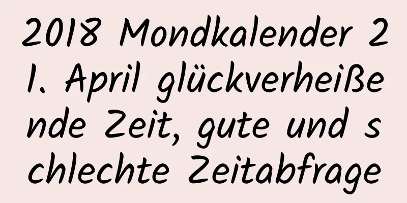 2018 Mondkalender 21. April glückverheißende Zeit, gute und schlechte Zeitabfrage