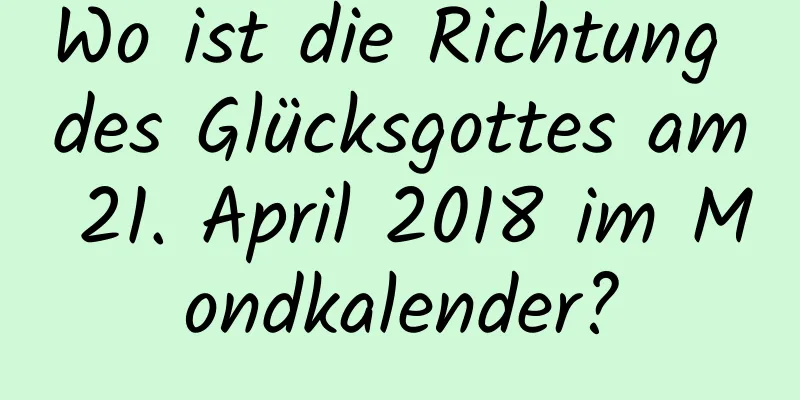 Wo ist die Richtung des Glücksgottes am 21. April 2018 im Mondkalender?