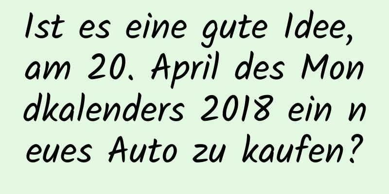 Ist es eine gute Idee, am 20. April des Mondkalenders 2018 ein neues Auto zu kaufen?