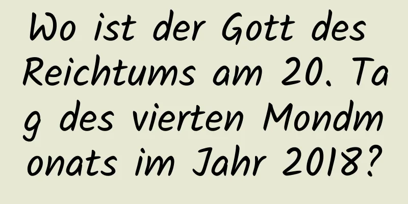 Wo ist der Gott des Reichtums am 20. Tag des vierten Mondmonats im Jahr 2018?