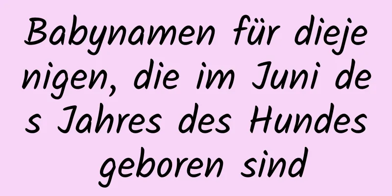 Babynamen für diejenigen, die im Juni des Jahres des Hundes geboren sind