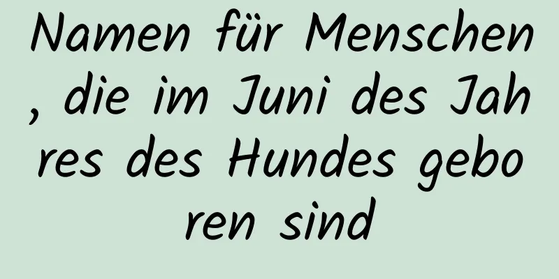 Namen für Menschen, die im Juni des Jahres des Hundes geboren sind