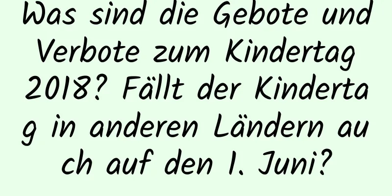 Was sind die Gebote und Verbote zum Kindertag 2018? Fällt der Kindertag in anderen Ländern auch auf den 1. Juni?