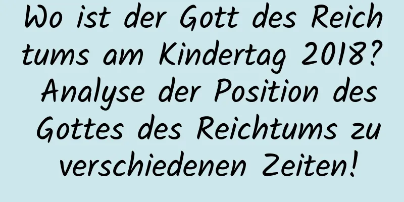 Wo ist der Gott des Reichtums am Kindertag 2018? Analyse der Position des Gottes des Reichtums zu verschiedenen Zeiten!