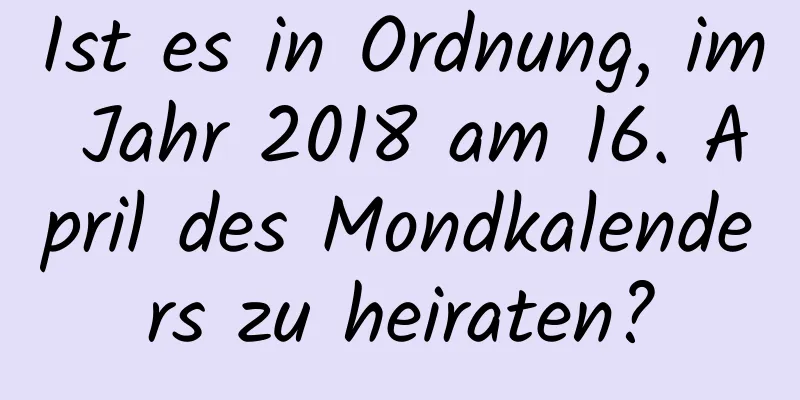 Ist es in Ordnung, im Jahr 2018 am 16. April des Mondkalenders zu heiraten?