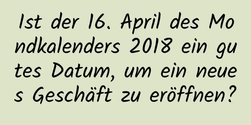 Ist der 16. April des Mondkalenders 2018 ein gutes Datum, um ein neues Geschäft zu eröffnen?