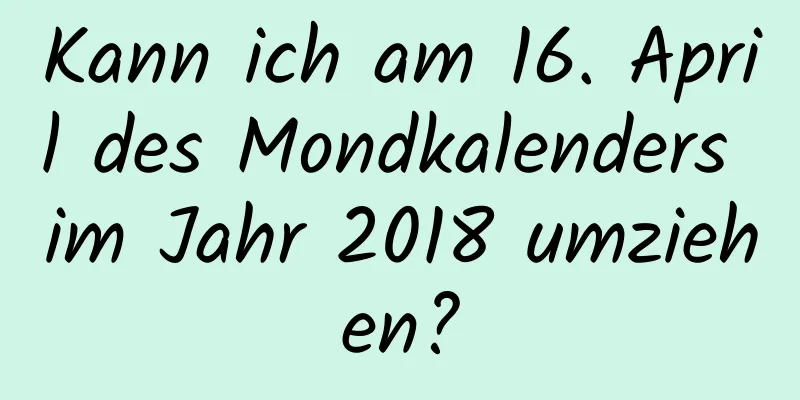 Kann ich am 16. April des Mondkalenders im Jahr 2018 umziehen?