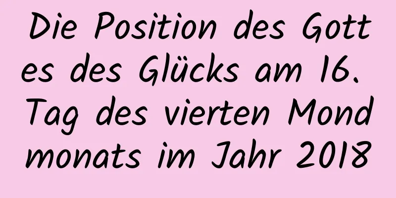 Die Position des Gottes des Glücks am 16. Tag des vierten Mondmonats im Jahr 2018