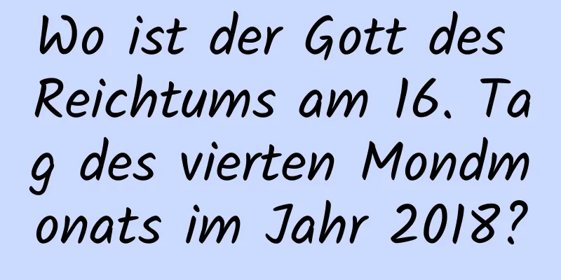 Wo ist der Gott des Reichtums am 16. Tag des vierten Mondmonats im Jahr 2018?