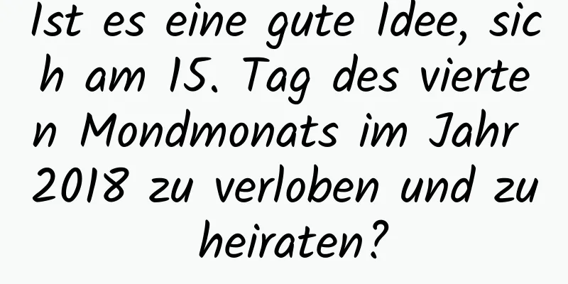 Ist es eine gute Idee, sich am 15. Tag des vierten Mondmonats im Jahr 2018 zu verloben und zu heiraten?