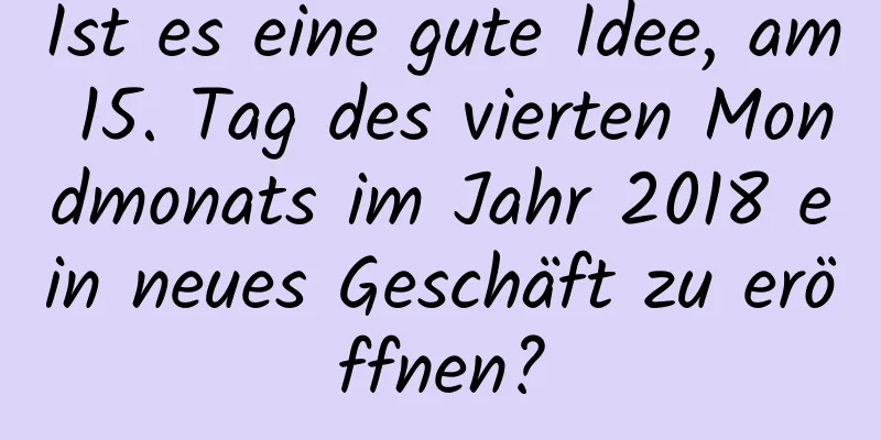 Ist es eine gute Idee, am 15. Tag des vierten Mondmonats im Jahr 2018 ein neues Geschäft zu eröffnen?