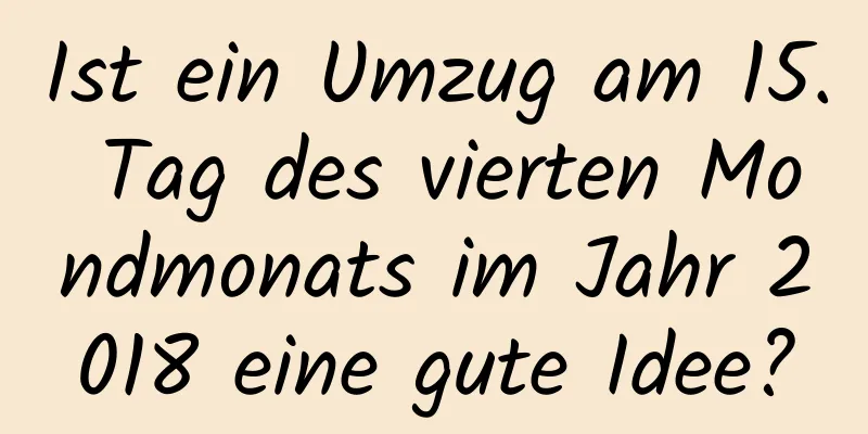 Ist ein Umzug am 15. Tag des vierten Mondmonats im Jahr 2018 eine gute Idee?