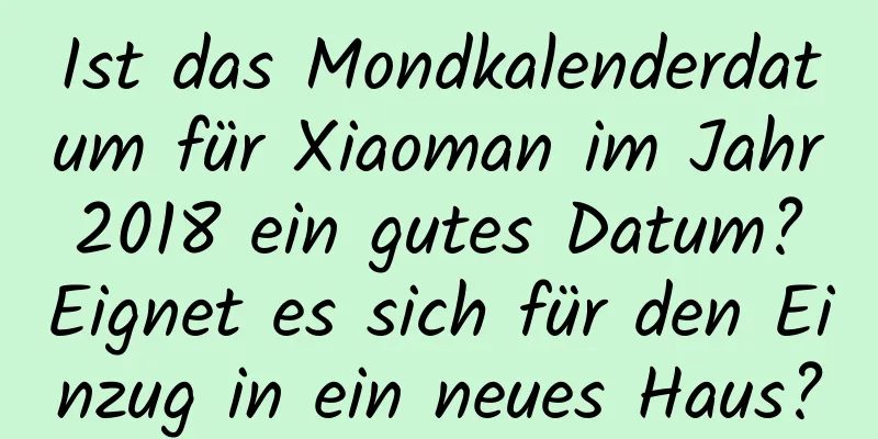 Ist das Mondkalenderdatum für Xiaoman im Jahr 2018 ein gutes Datum? Eignet es sich für den Einzug in ein neues Haus?