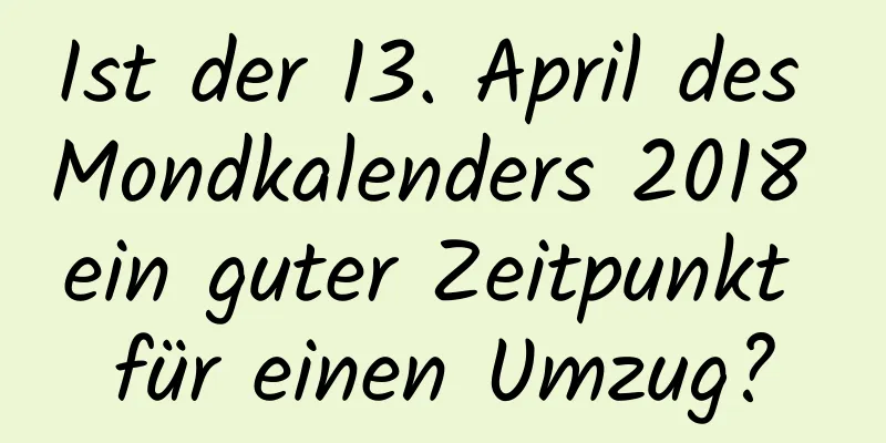 Ist der 13. April des Mondkalenders 2018 ein guter Zeitpunkt für einen Umzug?