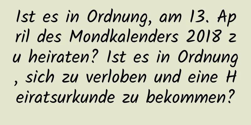 Ist es in Ordnung, am 13. April des Mondkalenders 2018 zu heiraten? Ist es in Ordnung, sich zu verloben und eine Heiratsurkunde zu bekommen?